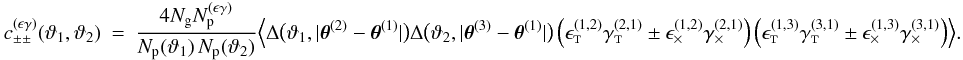 \appendix \setcounter{section}{3} \begin{eqnarray} \label{eq:c_pmpm_epsilon_gamma_df} c_{\pm\pm}^{(\epsilon\gamma)}(\vartheta_1, \vartheta_2) &=& \frac{4 \Ngal \PairSum^{(\epsilon\gamma)}}{\MeanNormSum(\vartheta_1)\,\MeanNormSum(\vartheta_2)} \Bigl\langle \Delta\bigl(\vartheta_1, \lvert \thetagal^{(2)} - \thetagal^{(1)} \rvert \bigr) \Delta\bigl(\vartheta_2, \lvert \thetagal^{(3)} - \thetagal^{(1)} \rvert \bigr) \left( \epsilongalt^{(1,2)} \gammagalt^{(2,1)} \pm \epsilongalx^{(1,2)} \gammagalx^{(2,1)} \right) \left( \epsilongalt^{(1,3)} \gammagalt^{(3,1)} \pm \epsilongalx^{(1,3)} \gammagalx^{(3,1)} \right) \Bigr\rangle. \end{eqnarray}