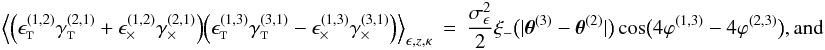 \appendix \setcounter{section}{3} \begin{eqnarray} \Bigl\langle \Bigl( \epsilongalt^{(1,2)} \gammagalt^{(2,1)} + \epsilongalx^{(1,2)} \gammagalx^{(2,1)} \Bigr) \Bigl( \epsilongalt^{(1,3)} \gammagalt^{(3,1)} - \epsilongalx^{(1,3)} \gammagalx^{(3,1)} \Bigr) \Bigr\rangle_{\epsilongal,\zgal, \kappa} &=& \frac{\sigmaepsilongal^2}{2} \xi_{-}\bigl(\lvert \thetagal^{(3)} - \thetagal^{(2)} \rvert \bigr) \cos\bigl( 4\varphi^{(1,3)} - 4\varphi^{(2,3)} \bigr) {\rm , and} \end{eqnarray}