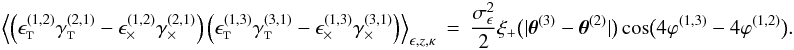 \appendix \setcounter{section}{3} \begin{eqnarray} \Bigl\langle \left( \epsilongalt^{(1,2)} \gammagalt^{(2,1)} - \epsilongalx^{(1,2)} \gammagalx^{(2,1)} \right) \left( \epsilongalt^{(1,3)} \gammagalt^{(3,1)} - \epsilongalx^{(1,3)} \gammagalx^{(3,1)} \right) \Bigr\rangle_{\epsilongal,\zgal, \kappa} &=& \frac{\sigmaepsilongal^2}{2} \xi_{+}\bigl(\lvert \thetagal^{(3)} - \thetagal^{(2)} \rvert \bigr) \cos\bigl( 4\varphi^{(1,3)} - 4\varphi^{(1,2)} \bigr). \end{eqnarray}