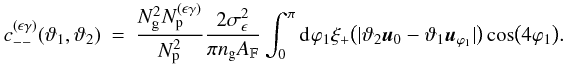 \appendix \setcounter{section}{3} \begin{eqnarray} c_{--}^{(\epsilon\gamma)}(\vartheta_1, \vartheta_2) &=& \frac{ \Ngal^2 \PairSum^{(\epsilon\gamma)} }{ \PairSum^2} \frac{2\sigmaepsilongal^2}{\pi \ngal \AFOV} \int_{0}^{\pi}\idiff[]{\varphi_1} \xi_{+}\bigl(\lvert \vartheta_2 \uvect{0} - \vartheta_1 \uvect{\varphi_1} \rvert \bigr) \cos\bigl(4\varphi_1 \bigr). \end{eqnarray}