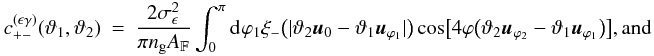 \appendix \setcounter{section}{3} \begin{eqnarray} c_{+-}^{(\epsilon\gamma)}(\vartheta_1, \vartheta_2) &=& \frac{2\sigmaepsilongal^2}{\pi \ngal \AFOV} \int_{0}^{\pi}\idiff[]{\varphi_1} \xi_{-}\bigl(\lvert \vartheta_2 \uvect{0} - \vartheta_1 \uvect{\varphi_1} \rvert \bigr) \cos\bigl[4\varphi\bigl(\vartheta_2 \uvect{\varphi_2} - \vartheta_1 \uvect{\varphi_1}\bigr) \bigr] {\rm , and} \end{eqnarray}