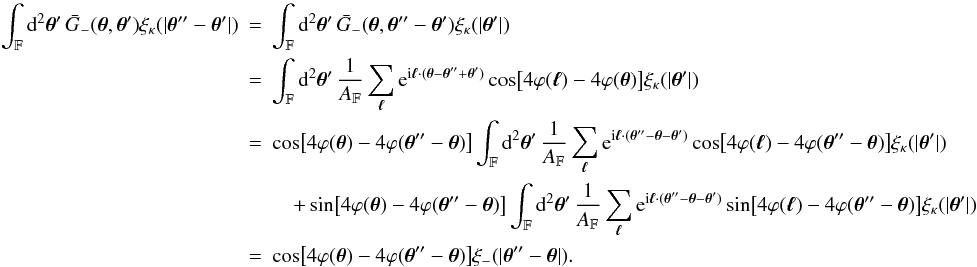 \appendix \setcounter{section}{3} \begin{eqnarray} \label{eq:spav_xi_kappa_to_xi_m_shifted_argument} \int_{\FOV}\idiff[2]{\vtheta'}\,\spavKerM(\vtheta, \vtheta') \xi_{\kappa}(|\vtheta'' - \vtheta'|) &=& \int_{\FOV}\idiff[2]{\vtheta'}\,\spavKerM(\vtheta, \vtheta'' - \vtheta') \xi_{\kappa}(|\vtheta'|) \nonumber\\ &=& \int_{\FOV}\idiff[2]{\vtheta'}\, \frac{1}{\AFOV} \sum_{\vell} \ee^{\ii \vell \cdot (\vtheta - \vtheta'' + \vtheta')} \cos\bigl[4\varphi(\vell) - 4 \varphi(\vtheta)\bigr] \xi_{\kappa}(|\vtheta'|) \nonumber\\ &=& \cos\bigl[4\varphi(\vtheta) - 4 \varphi(\vtheta'' - \vtheta)\bigr] \int_{\FOV}\idiff[2]{\vtheta'}\, \frac{1}{\AFOV} \sum_{\vell} \ee^{\ii \vell \cdot (\vtheta'' - \vtheta - \vtheta')} \cos\bigl[4\varphi(\vell) - 4 \varphi(\vtheta'' - \vtheta)\bigr] \xi_{\kappa}(|\vtheta'|) \nonumber\\ &&\quad+ \sin\bigl[4\varphi(\vtheta) - 4 \varphi(\vtheta'' - \vtheta)\bigr] \int_{\FOV}\idiff[2]{\vtheta'}\, \frac{1}{\AFOV} \sum_{\vell} \ee^{\ii \vell \cdot (\vtheta'' - \vtheta - \vtheta')} \sin\bigl[4\varphi(\vell) - 4 \varphi(\vtheta'' - \vtheta)\bigr] \xi_{\kappa}(|\vtheta'|) \nonumber\\ &=& \cos\bigl[4\varphi(\vtheta) - 4 \varphi(\vtheta'' - \vtheta)\bigr] \xi_{-}(|\vtheta'' - \vtheta|). \end{eqnarray}