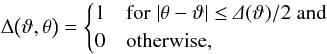 \begin{equation} \Delta\bigl(\vartheta, \theta \bigr) = \begin{cases} 1 & {\rm for }\; \lvert \theta - \vartheta \rvert \leq \varDelta(\vartheta)/2 \; {\rm and}\\ 0 & {\rm otherwise,} \end{cases} \label{eq:bin_function} \end{equation}