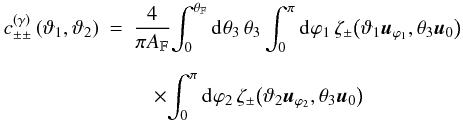 \begin{eqnarray} \label{eq:c_gamma_normal} c^{(\gamma)}_{\pm\pm}\left(\vartheta_1, \vartheta_2 \right) &= & \frac{4}{\pi\AFOV}\!\int_{0}^{\rFOV}\idiff[]{\theta_3}\, \theta_3 \int_{0}^{\pi}\idiff[]{\varphi_1}\, \zeta_{\pm}\bigl( \vartheta_1 \uvect{\varphi_1}, \theta_3 \uvect{0} \bigr) \nonumber\\[2mm] &&\quad \times \!\int_{0}^{\pi}\idiff[]{\varphi_2}\, \zeta_{\pm}\bigl( \vartheta_2 \uvect{\varphi_2}, \theta_3 \uvect{0} \bigr) \end{eqnarray}