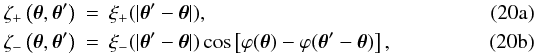 % subequation 1463 0 \begin{eqnarray} \zeta_{+}\left( \vtheta, \vtheta' \right) &=& \xi_{+}(\lvert \vtheta' - \vtheta \rvert),\\ \zeta_{-}\left( \vtheta, \vtheta' \right) &=& \xi_{-}(\lvert \vtheta' - \vtheta \rvert) \cos\left[\varphi(\vtheta) - \varphi(\vtheta' - \vtheta) \right], \end{eqnarray}