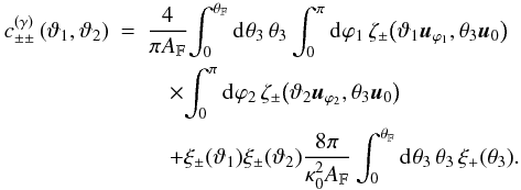 \begin{eqnarray} \label{eq:c_gamma_simplified_log_normal} c^{(\gamma)}_{\pm\pm}\left(\vartheta_1, \vartheta_2 \right) &= & \frac{4}{\pi\AFOV}\!\int_{0}^{\rFOV}\idiff[]{\theta_3}\, \theta_3\, \!\int_{0}^{\pi}\idiff[]{\varphi_1}\, \zeta_{\pm}\bigl( \vartheta_1 \uvect{\varphi_1}, \theta_3 \uvect{0} \bigr) \nonumber \\ &&\quad\times \!\int_{0}^{\pi}\idiff[]{\varphi_2}\, \zeta_{\pm}\bigl( \vartheta_2 \uvect{\varphi_2}, \theta_3 \uvect{0} \bigr) \nonumber \\ &&\quad + \xi_{\pm}(\vartheta_1) \xi_{\pm}(\vartheta_2)\frac{8 \pi}{\kappa_0^{2}\AFOV} \int_{0}^{\rFOV}\idiff[]{\theta_3}\,\theta_3\, \xi_{+}(\theta_3). \end{eqnarray}