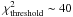 \hbox{$\chi^2_{\rm threshold}\sim 40$}