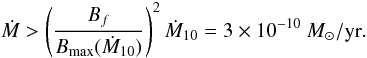 \begin{equation} \dot M > \left(\frac{B_f}{B_{\rm max} (\dot{M}_{10})}\right)^2 \dot{M}_{10} = 3\times 10^{-10}~\msolyr. \label{eq:mdotmin} \end{equation}