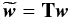 \begin{equation} \label{eq:transformation} \widetilde{\vec{w}}=\textbf{T} \vec{w} \end{equation}
