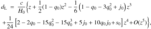 \begin{eqnarray} d_{\rm L}&=&{{c}\over{H_0}}\bigg\{z+{{1\over2}(1-q_0)}z^2-{{1}\over{6}} \left(1-q_0-3q_0^2+j_0\right)z^3 \nonumber\\ &&\hspace*{-0.85cm}+{{1}\over{24}}\left[2-2q_0-15q_{0}^{2}-15q_0^3+5j_0 +10q_0 j_0\!+\!s_0\right]z^4 \!+\!O(z^5)\bigg\}, \end{eqnarray}