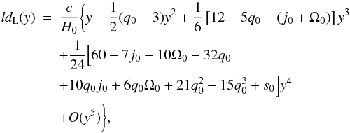 \begin{eqnarray} {l} d_{\rm L} (y) &=& \frac{c}{{H_0 }}\bigg\{y - \frac{1}{2}(q_0 - 3)y^2 + \frac{1}{6}\left[ {12 - 5q_0 - (j_0 + \Omega _0 )} \right]y^3 \notag\\ && + \frac{1}{{24}}\Big[ 60 - 7j_0 - 10\Omega _0 - 32q_0 \notag\\ && + 10q_0 j_0 + 6q_0 \Omega _0 + 21q_0^2 - 15q_0^3 + s_0 \Big]y^4 \notag \\ && + O(y^5 )\bigg\}, \end{eqnarray}