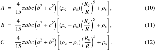 \begin{eqnarray} A & = & \frac{4}{15}\pi abc\left(b^2+c^2\right)\left[\left(\rho_{\rm c}-\rho_{\rm s}\right)\left(\frac{R_{\rm c}}{R}\right)^5+\rho_{\rm s}\right], \label{eq:ga} \\ B & = & \frac{4}{15}\pi abc\left(a^2+c^2\right)\left[\left(\rho_{\rm c}-\rho_{\rm s}\right)\left(\frac{R_{\rm c}}{R}\right)^5+\rho_{\rm s}\right], \label{eq:gb} \\ C & = & \frac{4}{15}\pi abc\left(a^2+b^2\right)\left[\left(\rho_{\rm c}-\rho_{\rm s}\right)\left(\frac{R_{\rm c}}{R}\right)^5+\rho_{\rm s}\right]. \label{eq:gc} \end{eqnarray}