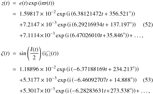 \begin{eqnarray} z(t) & = & e(t)\exp\left({\rm i}\varpi(t)\right) \nonumber \\[1.5mm] & = & 1.59817\times10^{-2}\exp\left({\rm i}\left(6.38121472t+356.521^{\circ}\right)\right) \nonumber \\[1.5mm] && + 7.2147\times10^{-3}\exp\left({\rm i}\left(6.29216934t+137.197^{\circ}\right)\right) \label{eq:ztass} \\[1.5mm] && + 7.1114\!\times\!10^{-3}\exp\left({\rm i}\left(6.47026010t\!+\!35.846^{\circ}\right)\right)\!+\ldots, \nonumber \\[3.5mm] \zeta(t) & = & \sin\left(\frac{I(t)}{2}\right)\left({\rm i}\ascnode(t)\right) \nonumber \\[1.5mm] & = & 1.18896\times10^{-2}\exp\left({\rm i}\left(-6.37188169t+234.213^{\circ}\right)\right) \nonumber \\[1.5mm] & &+ 5.3177\times10^{-3}\exp\left({\rm i}\left(-6.46092707t+14.888^{\circ}\right)\right) \label{eq:zetatass} \\[1.5mm] & &+ 5.3017\!\times\!10^{-3}\exp\left({\rm i}\left(-6.28283631t\!+\!273.538^{\circ}\right)\right)\!+\ldots, \nonumber \end{eqnarray}