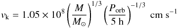 \begin{equation} v_{\rm k}=1.05\times 10^8 \left(\frac{M}{M_{\odot}}\right)^{1/3}\left(\frac{P_{\rm orb}}{5~{\rm h}}\right)^{-1/3}~{\rm cm~s^{-1}} \label{eq:vk} \end{equation}