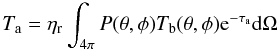 \begin{equation} T_{\mathrm{a}} = \eta_{\mathrm{r}} \int_{4{\mathrm{\pi}}} P(\theta,\phi) T_{\mathrm{b}}(\theta,\phi) {\mathrm{e}}^{-\tau_{\mathrm{a}}} \mathrm{d}\Omega \label{basicTa} \end{equation}