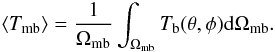 \begin{equation} \langle T_{\mathrm{mb}} \rangle = {1\over{\Omega_{\mathrm{mb}}}} \int_{\Omega_{\mathrm{mb}}} T_{\mathrm{b}}(\theta,\phi) \mathrm{d}\Omega_{\mathrm{mb}}. \label{avg-Tb-def} \end{equation}