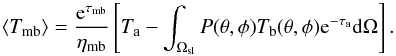 \begin{equation} \langle T_{\mathrm{mb}} \rangle = {\mathrm{e}^{\tau_{\mathrm{mb}}}\over{\eta_{\mathrm{mb}}}} \left[ T_{\mathrm{a}} - \int_{\Omega_{\mathrm{sl}}} P(\theta,\phi) T_{\mathrm{b}}(\theta,\phi)\mathrm{e}^{-\tau_{\mathrm a}} \mathrm{d}\Omega \right]. \label{removestray} \end{equation}