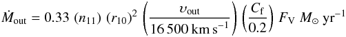 \begin{eqnarray*} \dot{M}_{\rm out}=0.33\,\left(n_{11} \right)\,\left( r_{10} \right)^2 \,\left( \frac{\upsilon_{\rm out}}{16\,500~\rm{km\,s}^{-1}} \right) \,\left( \frac{C_{\rm f}}{0.2} \right)\,F_{\rm{V}}~M_{\odot}~\rm{yr}^{-1} \end{eqnarray*}