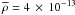 \hbox{$\overline{\rho} = 4\,\times\, 10^{-13}$}