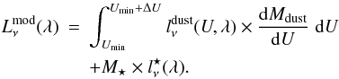 \begin{eqnarray} L_\nu^{\rm mod}(\lambda) & = & \int_{U_{\rm min}}^{U_{\rm min}+\Delta U} l_\nu^{\rm dust}(U,\lambda)\times \frac{\dd M_{\rm dust}}{\dd U}\ddiff U \nonumber\\ & &+ M_\star\times l_\nu^{\star}(\lambda). \label{eq:model} \end{eqnarray}