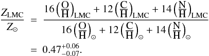 \begin{eqnarray} \label{eq:Z} \frac{Z_{\rm LMC}}{Z_\odot} & = & \frac{16\left(\frac{\mbox{O}}{\mbox{H}}\right)_{\rm LMC} +12\left(\frac{\mbox{C}}{\mbox{H}}\right)_{\rm LMC} +14\left(\frac{\mbox{N}}{\mbox{H}}\right)_{\rm LMC}} {16\left(\frac{\mbox{O}}{\mbox{H}}\right)_\odot +12\left(\frac{\mbox{C}}{\mbox{H}}\right)_\odot +14\left(\frac{\mbox{N}}{\mbox{H}}\right)_\odot} \nonumber\\ & = & 0.47_{-0.07}^{+0.06}. \end{eqnarray}