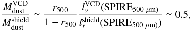 \appendix \setcounter{section}{4} \begin{equation} \frac{M_{\rm dust}^{\rm VCD}}{M_{\rm dust}^{\rm shield}} \simeq \frac{r_{\rm 500}}{1-r_{\rm 500}} \frac{l_\nu^{\rm VCD}({\rm SPIRE}_{\rm 500~\mu {\rm m})}}{l_\nu^{\rm shield}({\rm SPIRE}_{\rm 500~\mu {\rm m})})} \simeq 0.5, \end{equation}