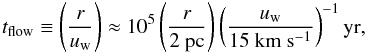 \begin{equation} \label{eq:tflow} t_{\rm flow}\equiv \left(\frac{r}{u_{\rm w}}\right)\approx 10^5 \left(\frac{r}{2~\rm{pc}}\right)\left(\frac{u_{\rm w}}{15 \rm{~km~s^{-1}}}\right)^{-1} \rm{yr}, \end{equation}