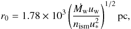\begin{equation} \label{eq:stag} r_0= 1.78 \times 10^3 \left( \frac{\dot{M_{\rm w}}u_{\rm w}}{n_{\rm ism} u^2_*} \right)^{1/2} \rm{pc}, \end{equation}