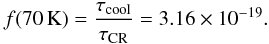 \begin{equation} f(70\,\mathrm{K})=\frac{\tau_\mathrm{cool}}{\tau_\mathrm{CR}}=3.16\times10^{-19} . \end{equation}