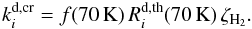 \begin{equation} \label{dcr} k_i^\mathrm{d,cr}=f(70\,\mathrm{K})\,R_i^\mathrm{d,th}(70\,\mathrm{K})\,\zeta_\mathrm{H_2} . \end{equation}