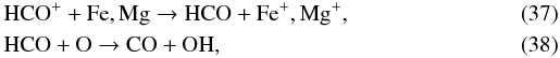 \begin{eqnarray} \label{hco+} && \mathrm{HCO^++Fe,Mg\to HCO+Fe^+,Mg^+}, \\ &&\mathrm{HCO+O\to CO+OH} , \end{eqnarray}