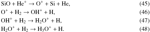 \begin{eqnarray} \label{si+1} &&\mathrm{SiO+He^+\to O^++Si+He} , \\ && \mathrm{O^++H_2\to OH^++H} , \\ &&\mathrm{OH^++H_2\to H_2O^++H} , \\ &&\mathrm{H_2O^++H_2\to H_3O^++H} . \end{eqnarray}