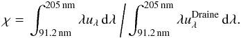 \begin{equation} \chi=\left.\int_{91.2\,\mathrm{nm}}^{205\,\mathrm{nm}}\lambda u_\lambda\,{\rm d}\lambda\ \Bigg/ \int_{91.2\,\mathrm{nm}}^{205\,\mathrm{nm}}\lambda u_\lambda^\mathrm{Draine}\,{\rm d}\lambda.\right. \end{equation}
