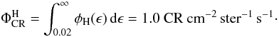 \begin{equation} \Phi_{\mathrm{CR}}^{\mathrm{H}}=\int_{0.02}^\infty\phi_{\mathrm{H}}(\epsilon)\,{\rm d}\epsilon=1.0~ \mathrm{CR\ cm}^{-2}\,\mathrm{ster}^{-1}\,\mathrm{s}^{-1} \cdot \end{equation}
