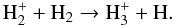 \begin{equation} \mathrm{H_2^++H_2\to H_3^++H} . \end{equation}