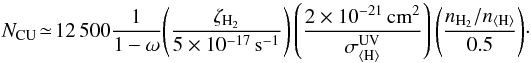 \begin{eqnarray} N_\mathrm{CU}\!\simeq\!12\,500 \frac{1}{1-\omega}\!\left(\frac{\zeta_\mathrm{H_2}}{5\times10^{-17}\,\mathrm{s}^{-1}}\right) \left(\frac{2\times10^{-21}\,\mathrm{cm^2}}{\sigma_\mathrm{\langle H\rangle}^\mathrm{UV}}\right)\left(\frac{n_\mathrm{H_2}/n_\mathrm{\langle H\rangle}}{0.5}\right)\!{\cdot}~~ \end{eqnarray}