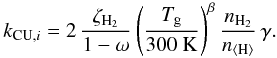 \begin{equation} \label{cruvrate} k_{\mathrm{CU},i}=2\,\frac{\zeta_\mathrm{H_2}}{1-\omega}\left(\frac{T_{\rm g}}{300\ \mathrm{K}}\right)^{\beta}\frac{n_\mathrm{H_2}}{n_\mathrm{\langle H\rangle}}\,\gamma . \end{equation}