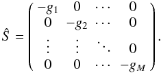 \appendix \setcounter{section}{1} \begin{equation} \hat{S} = \left( \begin{array}{cccc} -g_{1} & 0 & \cdots & 0 \\ 0 & -g_{2} & \cdots & 0 \\ \vdots & \vdots & \ddots & 0 \\ 0 & 0 & \cdots & -g_{M}\\ \end{array} \right) . \end{equation}
