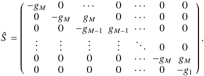\appendix \setcounter{section}{1} \begin{equation} \hat{S} = \left( \begin{array}{ccccccc} -g_{M} & 0 & \cdots & 0 & \cdots & 0 & 0 \\ 0 & -g_{M} & g_{M} & 0 & \cdots & 0 & 0 \\ 0 & 0 & -g_{M-1} & g_{M-1} & \cdots & 0 & 0 \\ \vdots & \vdots & \vdots & \vdots & \ddots & 0 & 0 \\ 0 & 0 & 0 & 0 & \cdots & -g_{M} & g_{M} \\ 0 & 0 & 0 & 0 & \cdots & 0 & -g_{1} \\ \end{array} \right) . \end{equation}