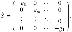 \appendix \setcounter{section}{1} \begin{equation} \hat{S} = \left( \begin{array}{cccc} -g_{0} & 0 & \cdots & 0 \\ 0 & -g_{m} & \cdots & 0 \\ \vdots & \vdots & \ddots & 0 \\ 0 & 0 & \cdots & -g_{1}\\ \end{array} \right) . \end{equation}