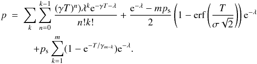 \begin{eqnarray} p & =& \sum_{k}\sum^{k-1}_{n=0} \frac{(\gamma T)^{n})\lambda^{k}{\rm e}^{-\gamma T -\lambda}}{n!k!} +\frac{{\rm e}^{-\lambda} - mp_{\rm s}}{2}\left(1-\operatorname{erf} \left( \frac{T}{\sigma \sqrt{2}} \right)\right){\rm e}^{-\lambda} \nonumber \\ &&\quad + p_{\rm s}\sum_{k=1}^{m} (1-{\rm e}^{-T/\gamma_{m-k}}) {\rm e}^{-\lambda}. \end{eqnarray}