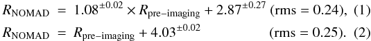 \begin{eqnarray} R_{\mathrm{NOMAD}} &= &1.08^{\pm0.02}\times R_{\mathrm{pre-imaging}} + 2.87^{\pm0.27} ~ ({\rm rms} = 0.24), \\ R_{\mathrm{NOMAD}} &=& R_{\mathrm{pre-imaging}} + 4.03^{\pm0.02} ~~~~~~~~~~~~~~~~~~~ ({\rm rms} = 0.25). \end{eqnarray}