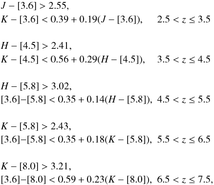 \begin{equation} \begin{array}{ll} J-[3.6]>2.55,\\ K-[3.6]<0.39 +0.19(J-[3.6]),& 2.5<z\le 3.5\\ \\ H-[4.5]>2.41,\\ K-[4.5]<0.56 +0.29(H-[4.5]),& 3.5<z\le 4.5\\ \\ H-[5.8]>3.02,\\ $[3.6]$ -[5.8]<0.35 +0.14(H-[5.8]),& 4.5<z\le 5.5\\ \\ K-[5.8]>2.43,\\ $[3.6]$ -[5.8]<0.35 +0.18(K-[5.8]),& 5.5<z\le 6.5\\ \\ K-[8.0]>3.21,\\ $[3.6]$ -[8.0]<0.59 +0.23(K-[8.0]),& 6.5<z\le 7.5, \end{array} \label{criteria_eq} \end{equation}