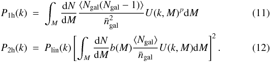 \begin{eqnarray} P_{\rm 1h}(k) & = & \int_M {{\rm d}N\over {\rm d}M}{\langle N_{\rm gal}(N_{\rm gal}-1) \rangle \over \bar n_{\rm gal}^2} U(k,M)^p {\rm d}M \\ P_{\rm 2h}(k) & = & P_{\rm lin}(k)\left[\int_M {{\rm d}N\over {\rm d}M}b(M){\langle N_{\rm gal} \rangle \over \bar n_{\rm gal}} U(k,M) {\rm d}M\right]^2 . \label{eq:p12h} \end{eqnarray}