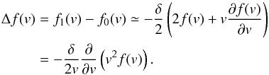 \begin{equation} \begin{split} \Delta f(v) &= f_1(v) - f_0(v) \simeq -\frac{\delta}{2} \left( 2f(v) + v \frac{\partial f(v)}{\partial v} \right) \\ &= -\frac{\delta }{2v}\frac{\partial }{\partial v}\left( v^{2}f(v) \right). \end{split} \label{eq-deltaf} \end{equation}