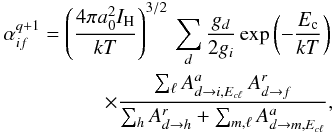 \begin{eqnarray} \label{Eq:rate} \alpha_{if}^{q+1} = \left(\frac{4\pi a_{0}^{2}I_{\rm H}}{k T}\right)^{3/2}\,\sum_{d}\frac{g_d}{2g_i} \exp\left(-\frac{E_{\rm c}}{k T}\right) \nonumber \\ \times \frac{\sum_{\ell}A^{a}_{d \to i, E_{c \ell}}\,A^{r}_{d \to f}}{\sum_{h} A^{r}_{d \to h} + \sum_{m,\ell} A^{a}_{d \to m,E_{c \ell}}}, \end{eqnarray}