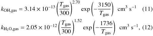 \begin{eqnarray} && k_{\rm OH,gas} = 3.14 \times 10^{-13} \left(\frac{T_{\rm gas}}{300}\right)^{2.70} \exp \left(-\frac{3150}{T_{\rm gas}}\right)\ \ \rm cm^{3}~s^{-1} \\ && k_{\rm H_2O,gas} = 2.05 \times 10^{-12} \left(\frac{T_{\rm gas}}{300}\right)^{1.52} \exp \left(-\frac{1736}{T_{\rm gas}}\right)\ \ \rm cm^{3}~s^{-1}, \end{eqnarray}