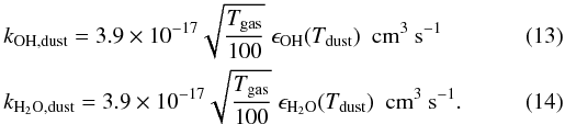 \begin{eqnarray} && k_{\rm OH,dust} = 3.9 \times 10^{-17} \sqrt{\frac{T_{\rm gas}}{100}}\ \epsilon_{\rm OH}(T_{\rm dust})\ \ \rm cm^{3}~s^{-1}\\ && k_{\rm H_2O,dust} = 3.9 \times 10^{-17} \sqrt{\frac{T_{\rm gas}}{100}}\ \epsilon_{\rm H_2O}(T_{\rm dust})\ \ \rm cm^{3}~s^{-1}. \end{eqnarray}