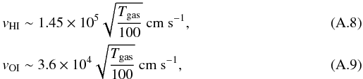 \appendix \setcounter{section}{1} \begin{eqnarray} && v_{\rm HI} \sim 1.45 \times 10^5 \sqrt{\frac{T_{\rm gas}}{100}}\ {\rm cm}\ {\rm s}^{-1},\\ && v_{\rm OI} \sim 3.6 \times 10^4 \sqrt{\frac{T_{\rm gas}}{100}}\ {\rm cm}\ {\rm s}^{-1}, \end{eqnarray}