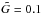 \hbox{$\tilde{G}=0.1$}